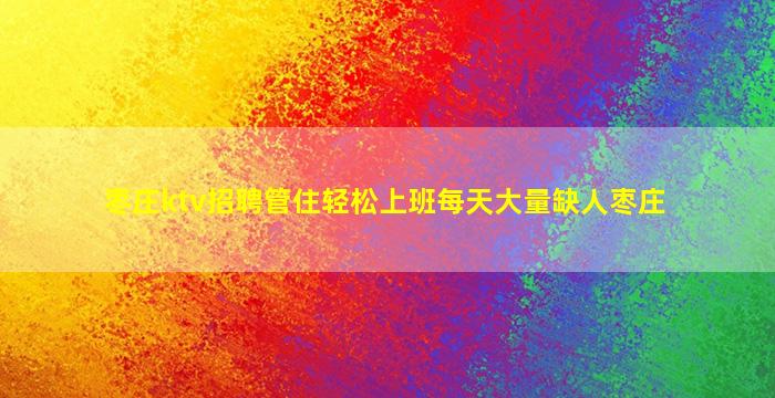 枣庄ktv招聘管住轻松上班每天大量缺人枣庄